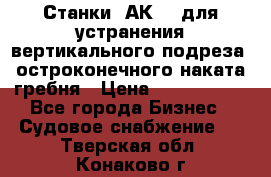 Станки 1АК200 для устранения вертикального подреза, остроконечного наката гребня › Цена ­ 2 420 380 - Все города Бизнес » Судовое снабжение   . Тверская обл.,Конаково г.